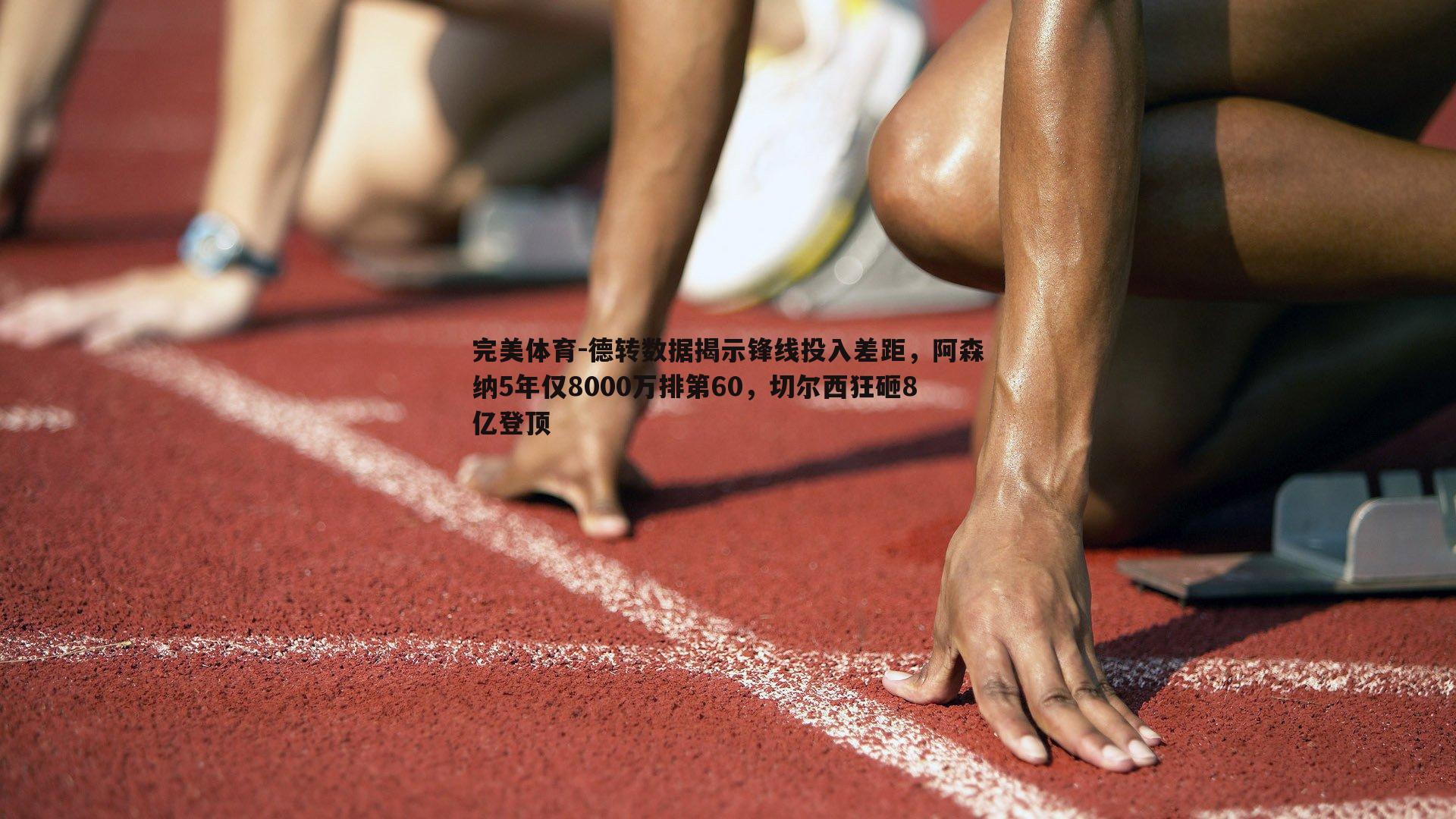 德转数据揭示锋线投入差距，阿森纳5年仅8000万排第60，切尔西狂砸8亿登顶